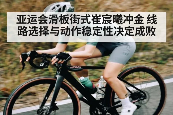 亚运会滑板街式崔宸曦冲金 线路选择与动作稳定性决定成败